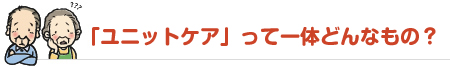 ユニットケアとは？